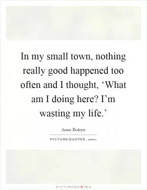 In my small town, nothing really good happened too often and I thought, ‘What am I doing here? I’m wasting my life.’ Picture Quote #1