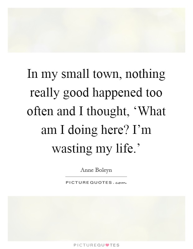 In my small town, nothing really good happened too often and I thought, ‘What am I doing here? I'm wasting my life.' Picture Quote #1