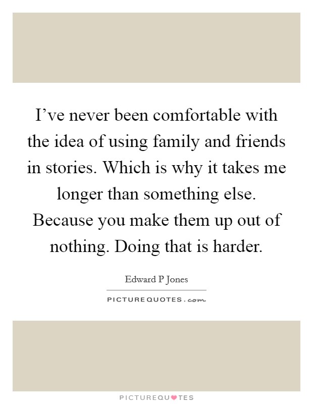 I've never been comfortable with the idea of using family and friends in stories. Which is why it takes me longer than something else. Because you make them up out of nothing. Doing that is harder. Picture Quote #1