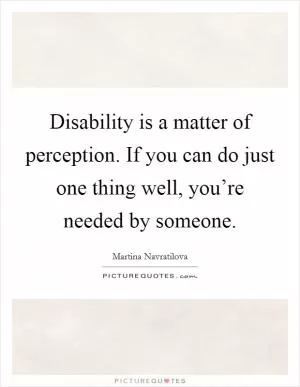 Disability is a matter of perception. If you can do just one thing well, you’re needed by someone Picture Quote #1