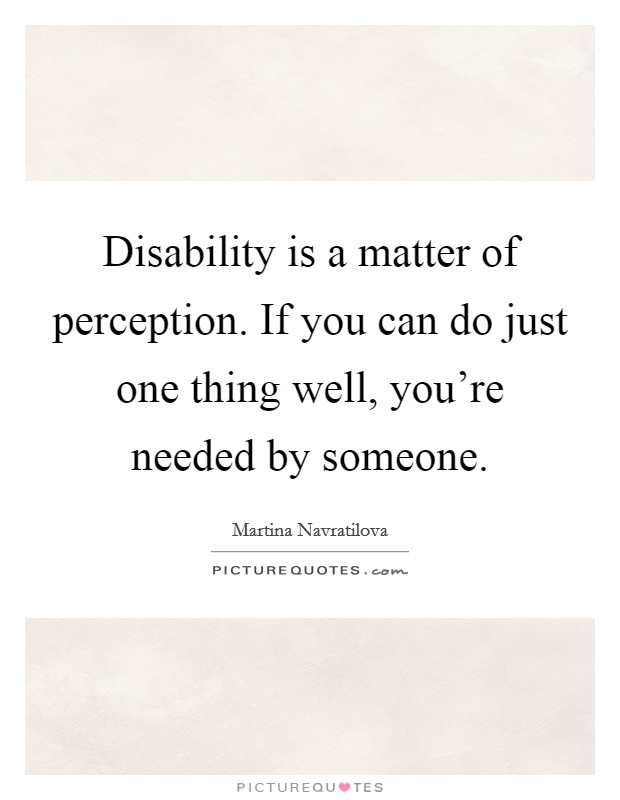 Disability is a matter of perception. If you can do just one thing well, you're needed by someone. Picture Quote #1