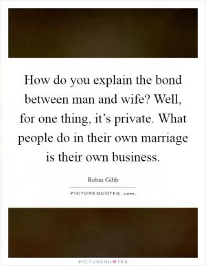 How do you explain the bond between man and wife? Well, for one thing, it’s private. What people do in their own marriage is their own business Picture Quote #1