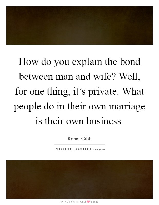 How do you explain the bond between man and wife? Well, for one thing, it's private. What people do in their own marriage is their own business. Picture Quote #1