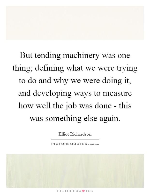 But tending machinery was one thing; defining what we were trying to do and why we were doing it, and developing ways to measure how well the job was done - this was something else again. Picture Quote #1