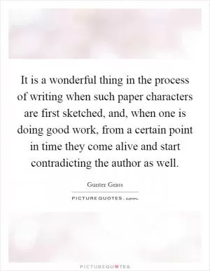 It is a wonderful thing in the process of writing when such paper characters are first sketched, and, when one is doing good work, from a certain point in time they come alive and start contradicting the author as well Picture Quote #1