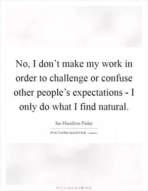 No, I don’t make my work in order to challenge or confuse other people’s expectations - I only do what I find natural Picture Quote #1