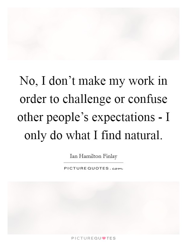 No, I don't make my work in order to challenge or confuse other people's expectations - I only do what I find natural. Picture Quote #1