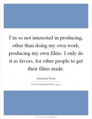 I’m so not interested in producing, other than doing my own work, producing my own films. I only do it as favors, for other people to get their films made Picture Quote #1