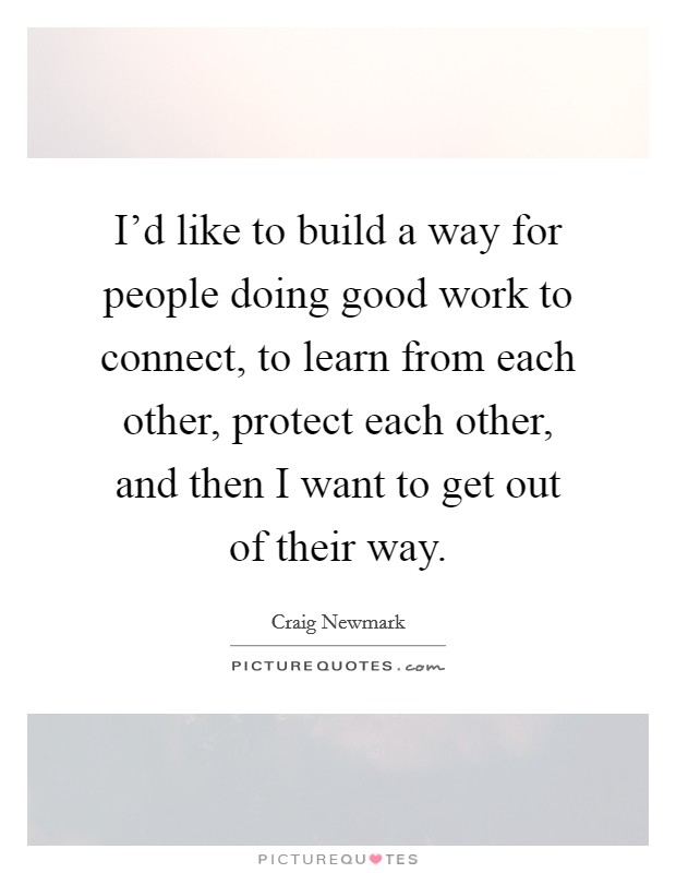 I'd like to build a way for people doing good work to connect, to learn from each other, protect each other, and then I want to get out of their way. Picture Quote #1