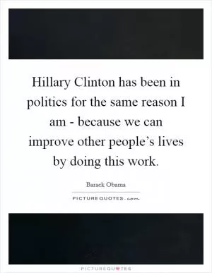 Hillary Clinton has been in politics for the same reason I am - because we can improve other people’s lives by doing this work Picture Quote #1