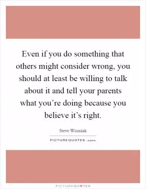 Even if you do something that others might consider wrong, you should at least be willing to talk about it and tell your parents what you’re doing because you believe it’s right Picture Quote #1