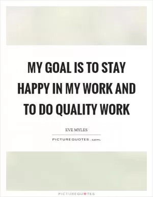 My goal is to stay happy in my work and to do quality work Picture Quote #1