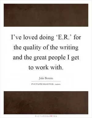 I’ve loved doing ‘E.R.’ for the quality of the writing and the great people I get to work with Picture Quote #1