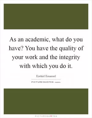 As an academic, what do you have? You have the quality of your work and the integrity with which you do it Picture Quote #1