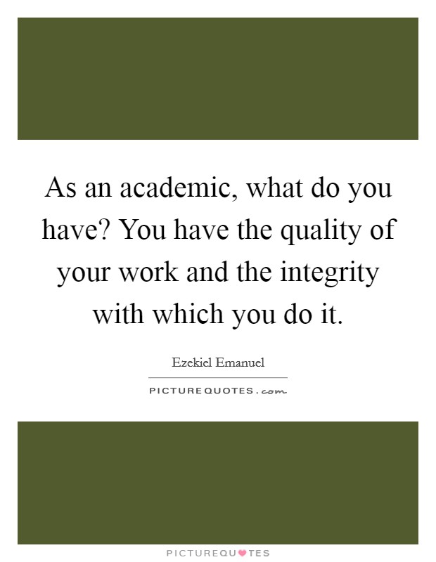 As an academic, what do you have? You have the quality of your work and the integrity with which you do it. Picture Quote #1