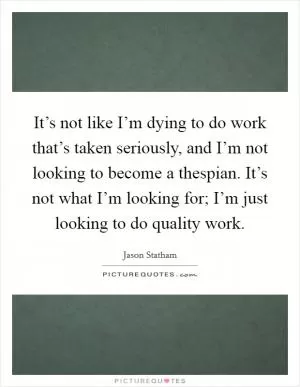 It’s not like I’m dying to do work that’s taken seriously, and I’m not looking to become a thespian. It’s not what I’m looking for; I’m just looking to do quality work Picture Quote #1