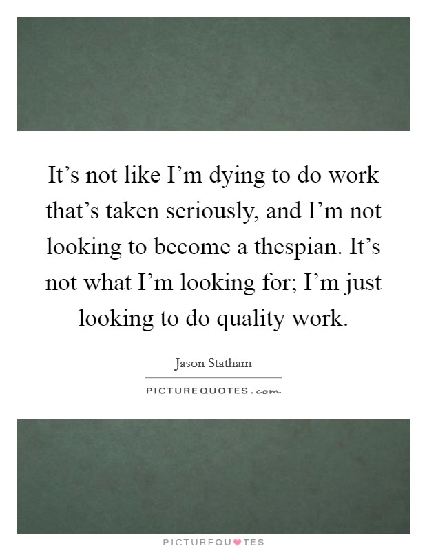It's not like I'm dying to do work that's taken seriously, and I'm not looking to become a thespian. It's not what I'm looking for; I'm just looking to do quality work. Picture Quote #1