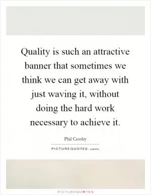 Quality is such an attractive banner that sometimes we think we can get away with just waving it, without doing the hard work necessary to achieve it Picture Quote #1