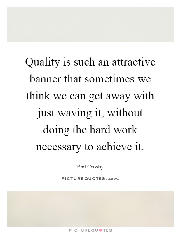 Quality is such an attractive banner that sometimes we think we can get away with just waving it, without doing the hard work necessary to achieve it. Picture Quote #1