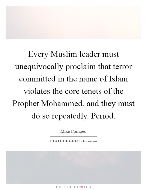 Every Muslim leader must unequivocally proclaim that terror committed in the name of Islam violates the core tenets of the Prophet Mohammed, and they must do so repeatedly. Period. Picture Quote #1