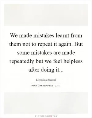 We made mistakes learnt from them not to repeat it again. But some mistakes are made repeatedly but we feel helpless after doing it Picture Quote #1