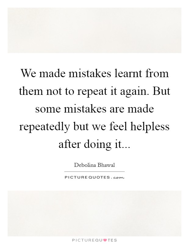We made mistakes learnt from them not to repeat it again. But some mistakes are made repeatedly but we feel helpless after doing it... Picture Quote #1