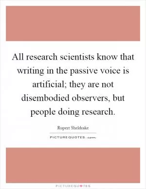 All research scientists know that writing in the passive voice is artificial; they are not disembodied observers, but people doing research Picture Quote #1