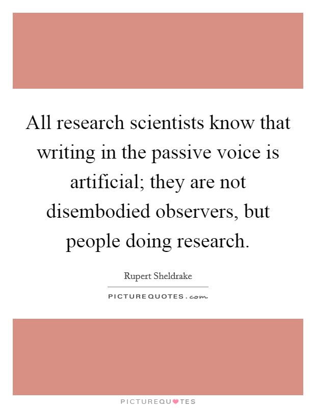 All research scientists know that writing in the passive voice is artificial; they are not disembodied observers, but people doing research. Picture Quote #1