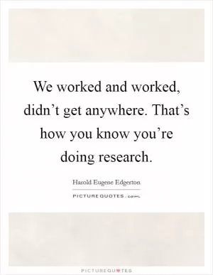 We worked and worked, didn’t get anywhere. That’s how you know you’re doing research Picture Quote #1