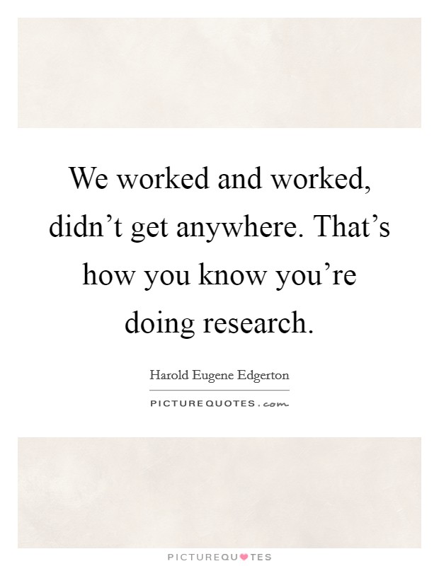 We worked and worked, didn't get anywhere. That's how you know you're doing research. Picture Quote #1