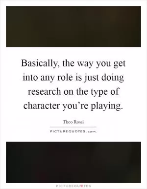 Basically, the way you get into any role is just doing research on the type of character you’re playing Picture Quote #1
