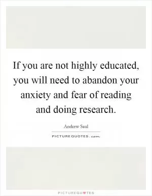 If you are not highly educated, you will need to abandon your anxiety and fear of reading and doing research Picture Quote #1