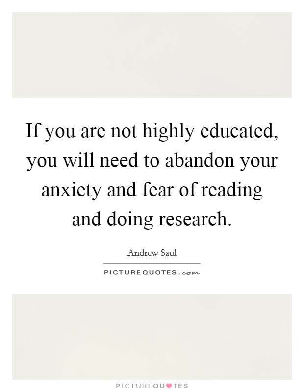 If you are not highly educated, you will need to abandon your anxiety and fear of reading and doing research. Picture Quote #1