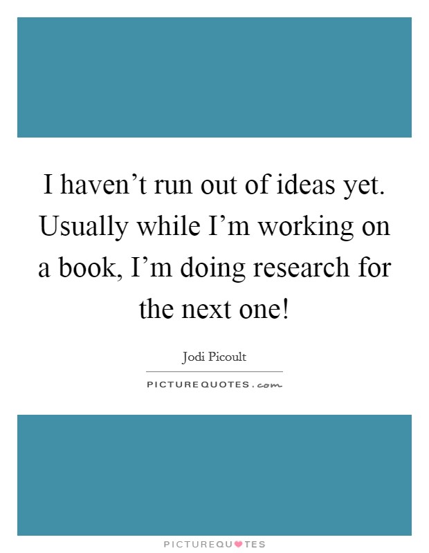 I haven't run out of ideas yet. Usually while I'm working on a book, I'm doing research for the next one! Picture Quote #1