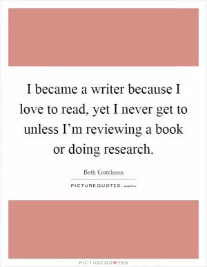 I became a writer because I love to read, yet I never get to unless I’m reviewing a book or doing research Picture Quote #1