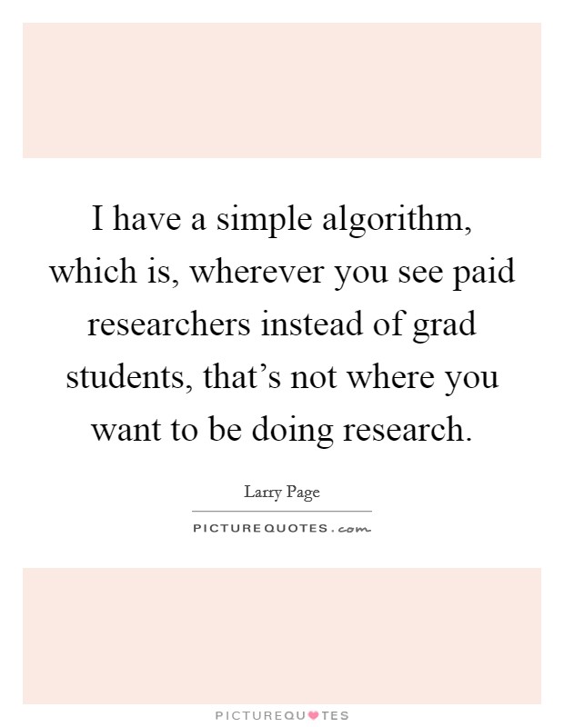 I have a simple algorithm, which is, wherever you see paid researchers instead of grad students, that's not where you want to be doing research. Picture Quote #1