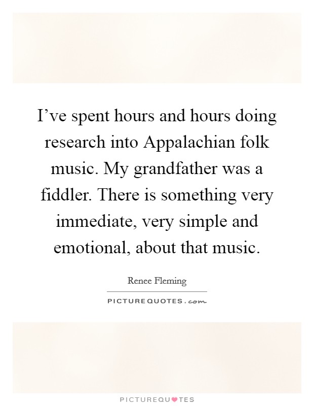 I've spent hours and hours doing research into Appalachian folk music. My grandfather was a fiddler. There is something very immediate, very simple and emotional, about that music. Picture Quote #1