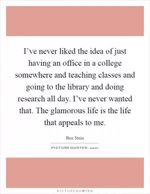 I’ve never liked the idea of just having an office in a college somewhere and teaching classes and going to the library and doing research all day. I’ve never wanted that. The glamorous life is the life that appeals to me Picture Quote #1