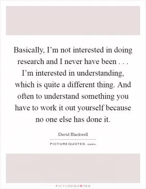 Basically, I’m not interested in doing research and I never have been . . . I’m interested in understanding, which is quite a different thing. And often to understand something you have to work it out yourself because no one else has done it Picture Quote #1