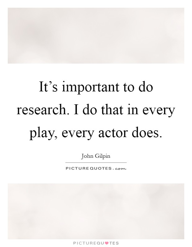 It's important to do research. I do that in every play, every actor does. Picture Quote #1
