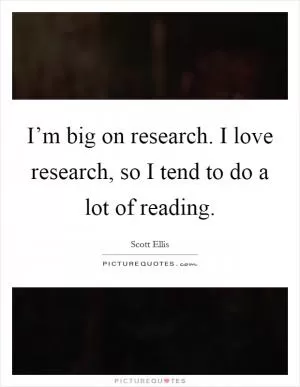 I’m big on research. I love research, so I tend to do a lot of reading Picture Quote #1