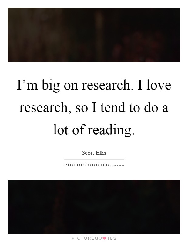 I'm big on research. I love research, so I tend to do a lot of reading. Picture Quote #1