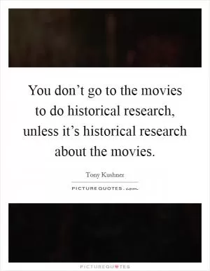You don’t go to the movies to do historical research, unless it’s historical research about the movies Picture Quote #1