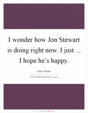 I wonder how Jon Stewart is doing right now. I just ... I hope he’s happy Picture Quote #1