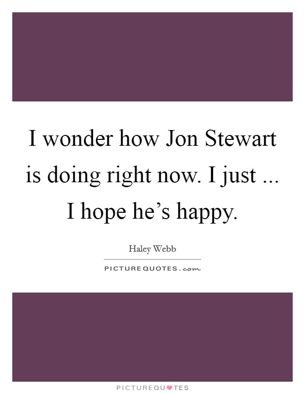I wonder how Jon Stewart is doing right now. I just ... I hope he's happy. Picture Quote #1