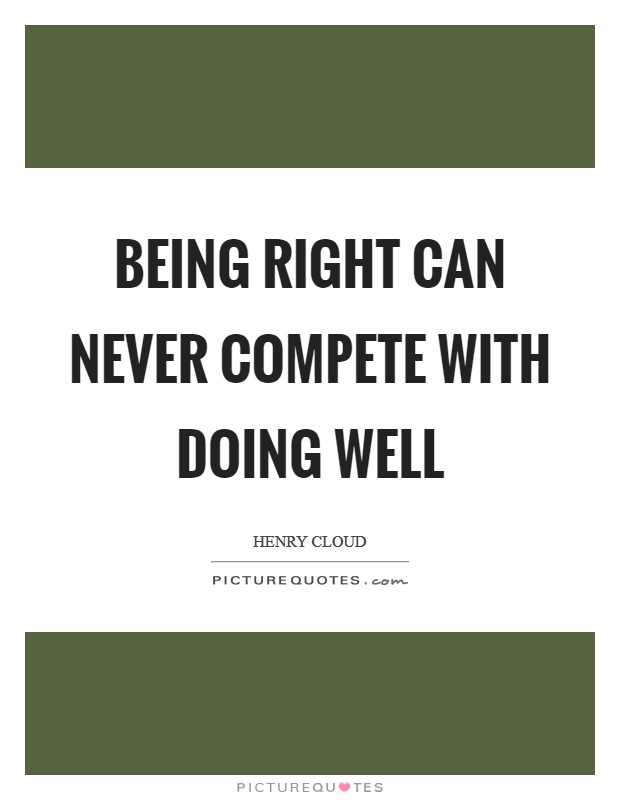 Being right can never compete with doing well Picture Quote #1