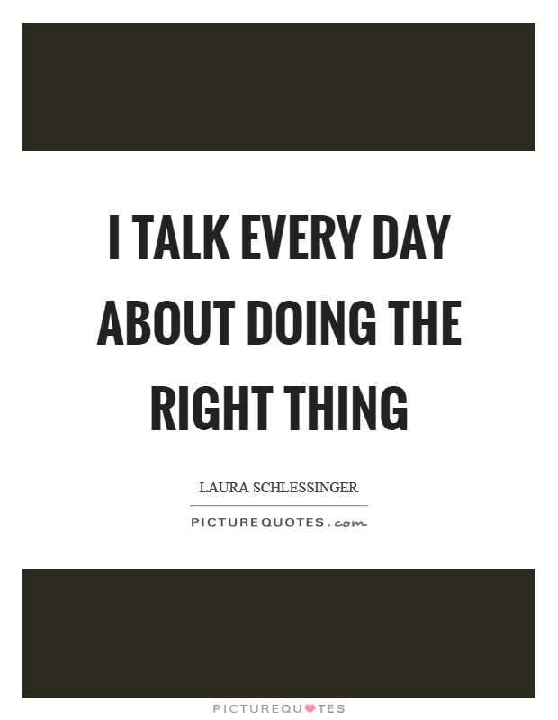 I talk every day about doing the right thing Picture Quote #1