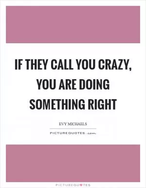 If they call you crazy, you are doing something right Picture Quote #1