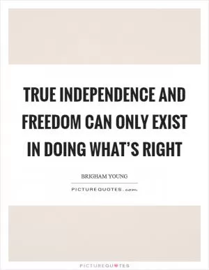 True independence and freedom can only exist in doing what’s right Picture Quote #1