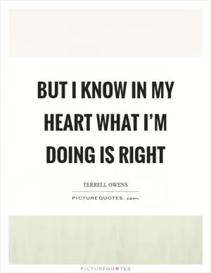 But I know in my heart what I’m doing is right Picture Quote #1